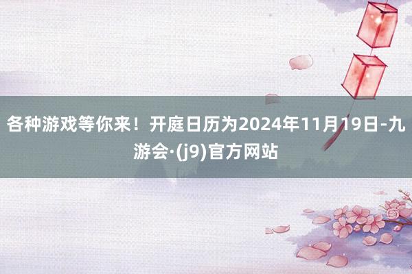 各种游戏等你来！开庭日历为2024年11月19日-九游会·(j9)官方网站
