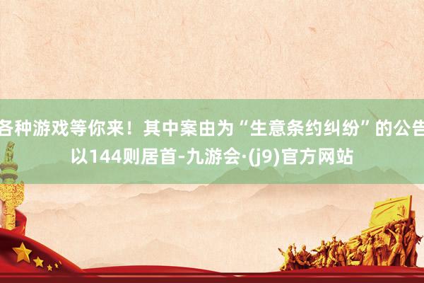 各种游戏等你来！其中案由为“生意条约纠纷”的公告以144则居首-九游会·(j9)官方网站
