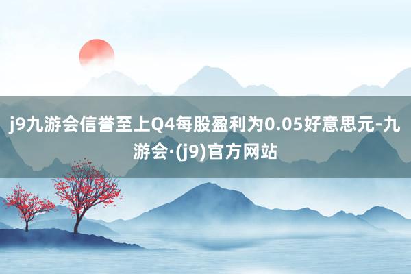 j9九游会信誉至上Q4每股盈利为0.05好意思元-九游会·(j9)官方网站