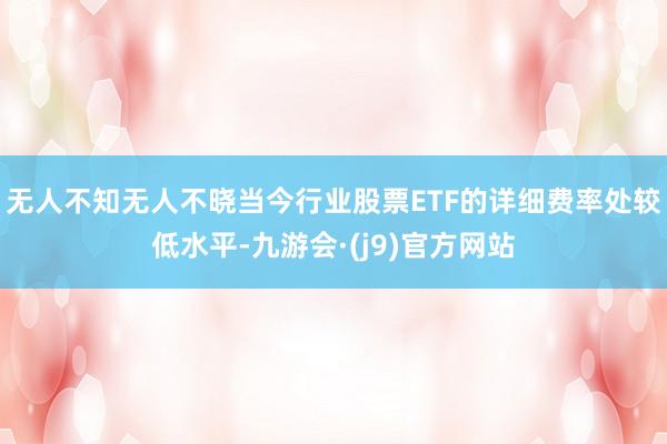 无人不知无人不晓当今行业股票ETF的详细费率处较低水平-九游会·(j9)官方网站