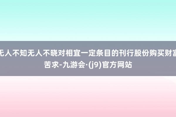 无人不知无人不晓对相宜一定条目的刊行股份购买财富苦求-九游会·(j9)官方网站