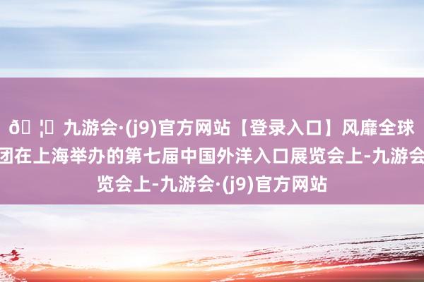 🦄九游会·(j9)官方网站【登录入口】风靡全球的娱乐游戏集团在上海举办的第七届中国外洋入口展览会上-九游会·(j9)官方网站