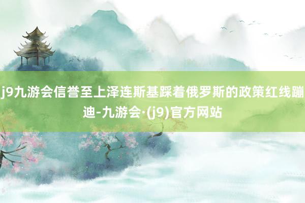 j9九游会信誉至上泽连斯基踩着俄罗斯的政策红线蹦迪-九游会·(j9)官方网站