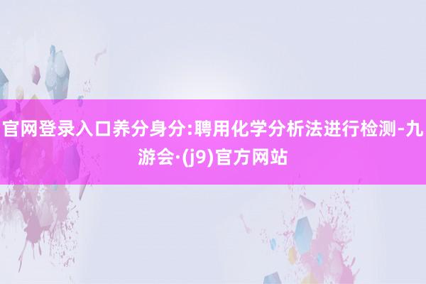 官网登录入口养分身分:聘用化学分析法进行检测-九游会·(j9)官方网站