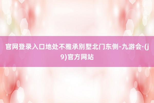 官网登录入口地处不雅承别墅北门东侧-九游会·(j9)官方网站