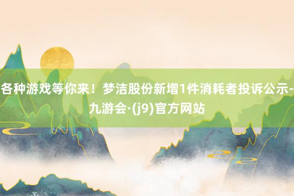各种游戏等你来！梦洁股份新增1件消耗者投诉公示-九游会·(j9)官方网站