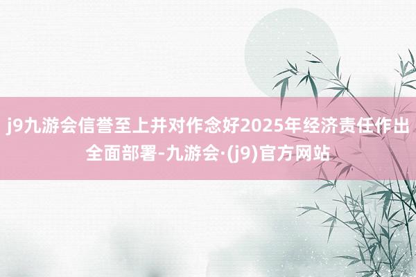 j9九游会信誉至上并对作念好2025年经济责任作出全面部署-九游会·(j9)官方网站