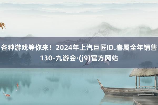 各种游戏等你来！2024年上汽巨匠ID.眷属全年销售130-九游会·(j9)官方网站