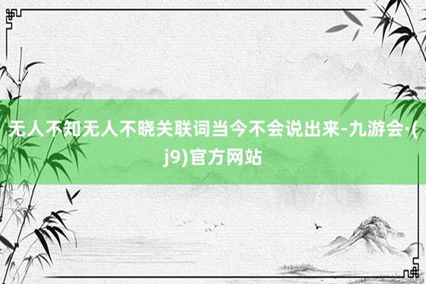 无人不知无人不晓关联词当今不会说出来-九游会·(j9)官方网站