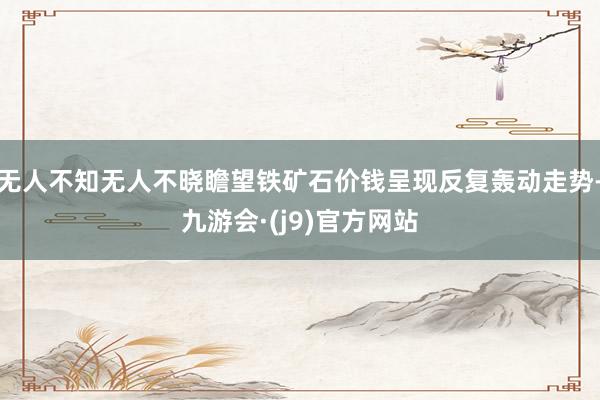 无人不知无人不晓瞻望铁矿石价钱呈现反复轰动走势-九游会·(j9)官方网站