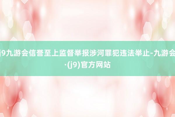 j9九游会信誉至上监督举报涉河罪犯违法举止-九游会·(j9)官方网站