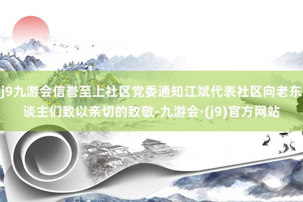 j9九游会信誉至上社区党委通知江斌代表社区向老东谈主们致以亲切的致敬-九游会·(j9)官方网站