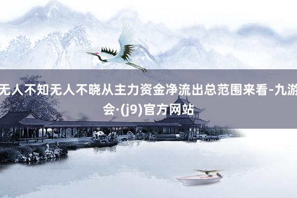无人不知无人不晓从主力资金净流出总范围来看-九游会·(j9)官方网站