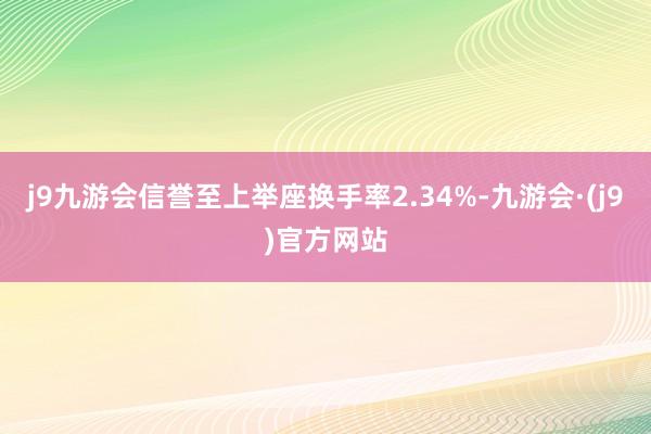 j9九游会信誉至上举座换手率2.34%-九游会·(j9)官方网站