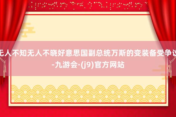 无人不知无人不晓好意思国副总统万斯的变装备受争议-九游会·(j9)官方网站