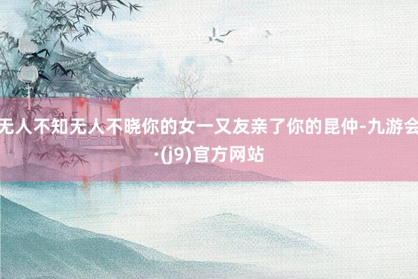 无人不知无人不晓你的女一又友亲了你的昆仲-九游会·(j9)官方网站