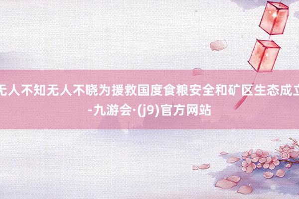 无人不知无人不晓为援救国度食粮安全和矿区生态成立-九游会·(j9)官方网站