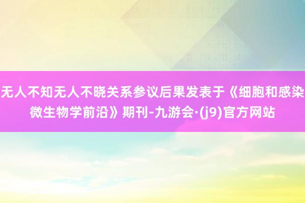 无人不知无人不晓关系参议后果发表于《细胞和感染微生物学前沿》期刊-九游会·(j9)官方网站