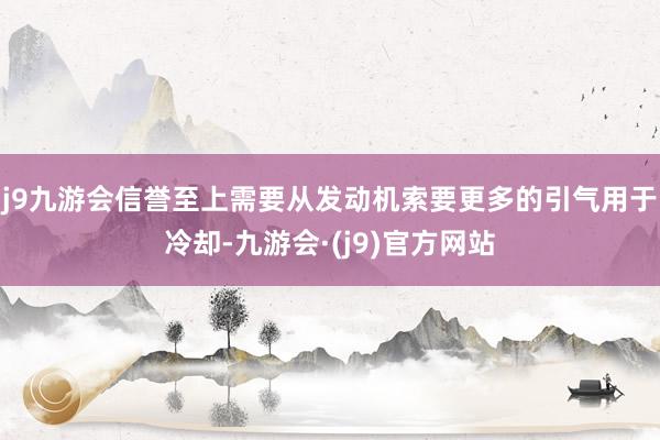 j9九游会信誉至上需要从发动机索要更多的引气用于冷却-九游会·(j9)官方网站