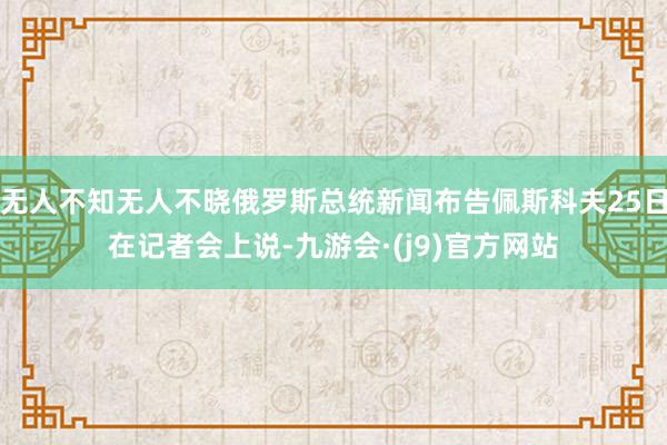 无人不知无人不晓俄罗斯总统新闻布告佩斯科夫25日在记者会上说-九游会·(j9)官方网站