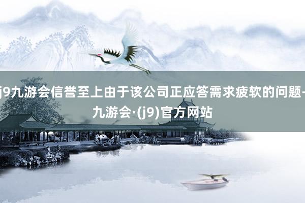 j9九游会信誉至上由于该公司正应答需求疲软的问题-九游会·(j9)官方网站