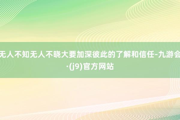 无人不知无人不晓大要加深彼此的了解和信任-九游会·(j9)官方网站