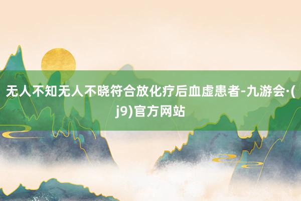 无人不知无人不晓符合放化疗后血虚患者-九游会·(j9)官方网站