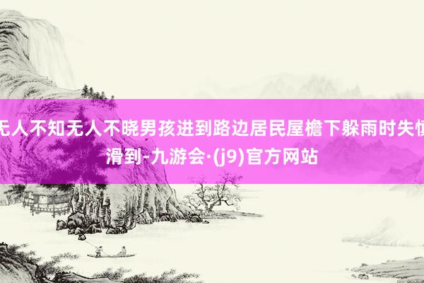 无人不知无人不晓男孩进到路边居民屋檐下躲雨时失慎滑到-九游会·(j9)官方网站