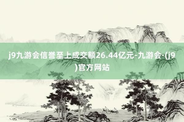 j9九游会信誉至上成交额26.44亿元-九游会·(j9)官方网站