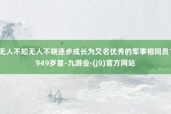 无人不知无人不晓逐步成长为又名优秀的军事相同员1949岁首-九游会·(j9)官方网站