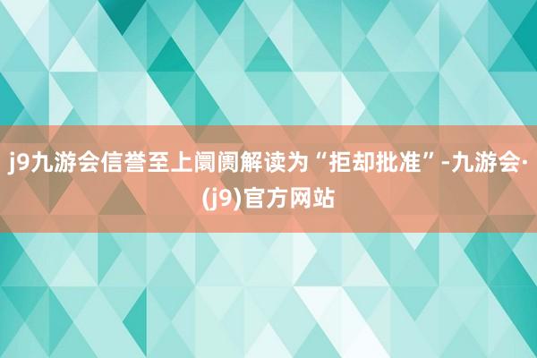 j9九游会信誉至上阛阓解读为“拒却批准”-九游会·(j9)官方网站