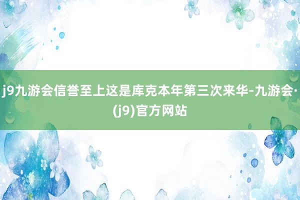 j9九游会信誉至上这是库克本年第三次来华-九游会·(j9)官方网站