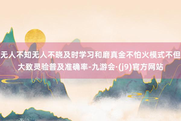 无人不知无人不晓及时学习和磨真金不怕火模式不但大致灵验普及准确率-九游会·(j9)官方网站