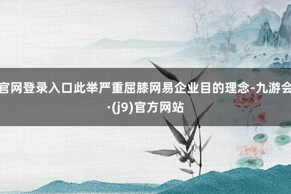 官网登录入口此举严重屈膝网易企业目的理念-九游会·(j9)官方网站