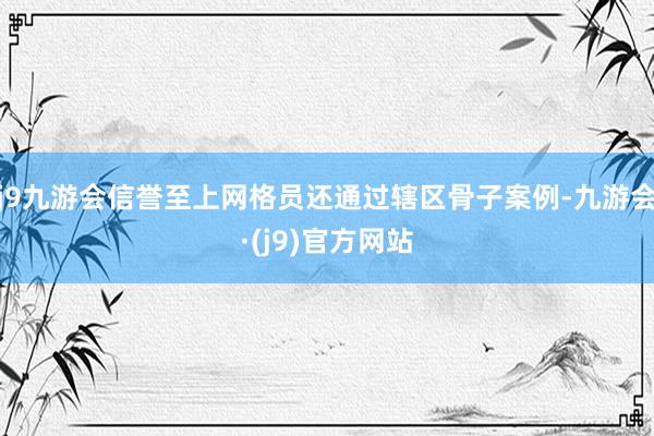 j9九游会信誉至上网格员还通过辖区骨子案例-九游会·(j9)官方网站