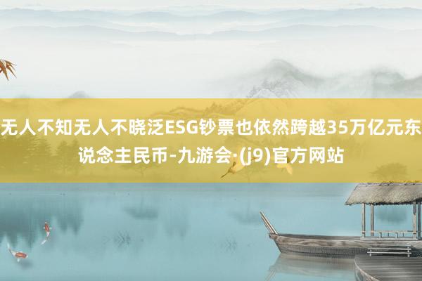 无人不知无人不晓泛ESG钞票也依然跨越35万亿元东说念主民币-九游会·(j9)官方网站
