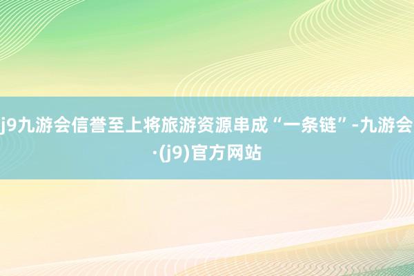 j9九游会信誉至上将旅游资源串成“一条链”-九游会·(j9)官方网站