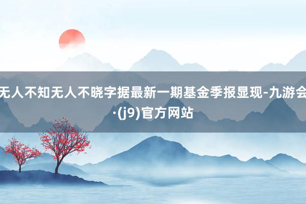 无人不知无人不晓字据最新一期基金季报显现-九游会·(j9)官方网站