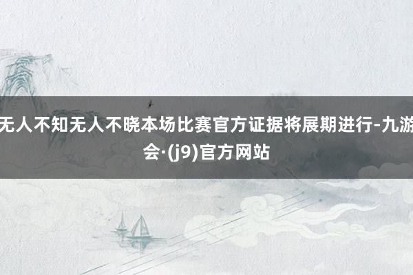 无人不知无人不晓本场比赛官方证据将展期进行-九游会·(j9)官方网站