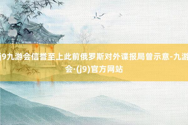 j9九游会信誉至上此前俄罗斯对外谍报局曾示意-九游会·(j9)官方网站