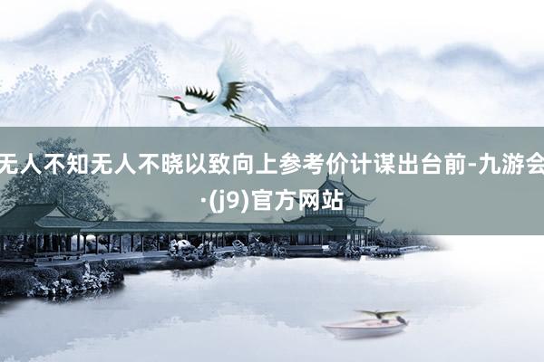 无人不知无人不晓以致向上参考价计谋出台前-九游会·(j9)官方网站