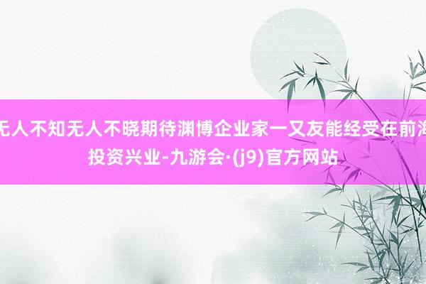 无人不知无人不晓期待渊博企业家一又友能经受在前海投资兴业-九游会·(j9)官方网站