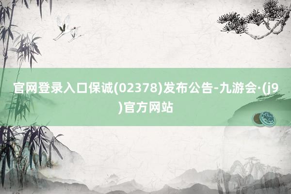 官网登录入口保诚(02378)发布公告-九游会·(j9)官方网站
