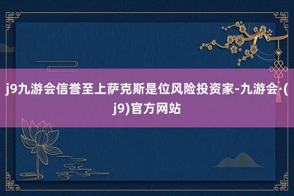 j9九游会信誉至上　　萨克斯是位风险投资家-九游会·(j9)官方网站