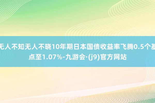 无人不知无人不晓10年期日本国债收益率飞腾0.5个基点至1.07%-九游会·(j9)官方网站