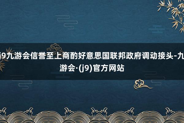 j9九游会信誉至上商酌好意思国联邦政府调动接头-九游会·(j9)官方网站