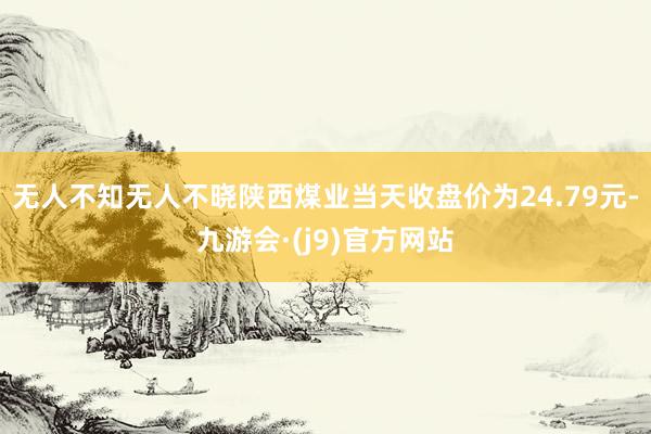 无人不知无人不晓陕西煤业当天收盘价为24.79元-九游会·(j9)官方网站