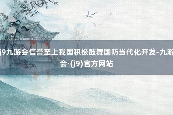 j9九游会信誉至上我国积极鼓舞国防当代化开发-九游会·(j9)官方网站