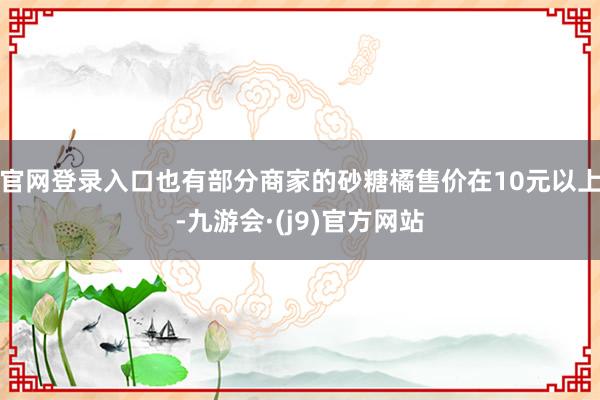 官网登录入口也有部分商家的砂糖橘售价在10元以上-九游会·(j9)官方网站