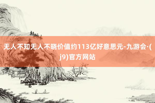 无人不知无人不晓价值约113亿好意思元-九游会·(j9)官方网站